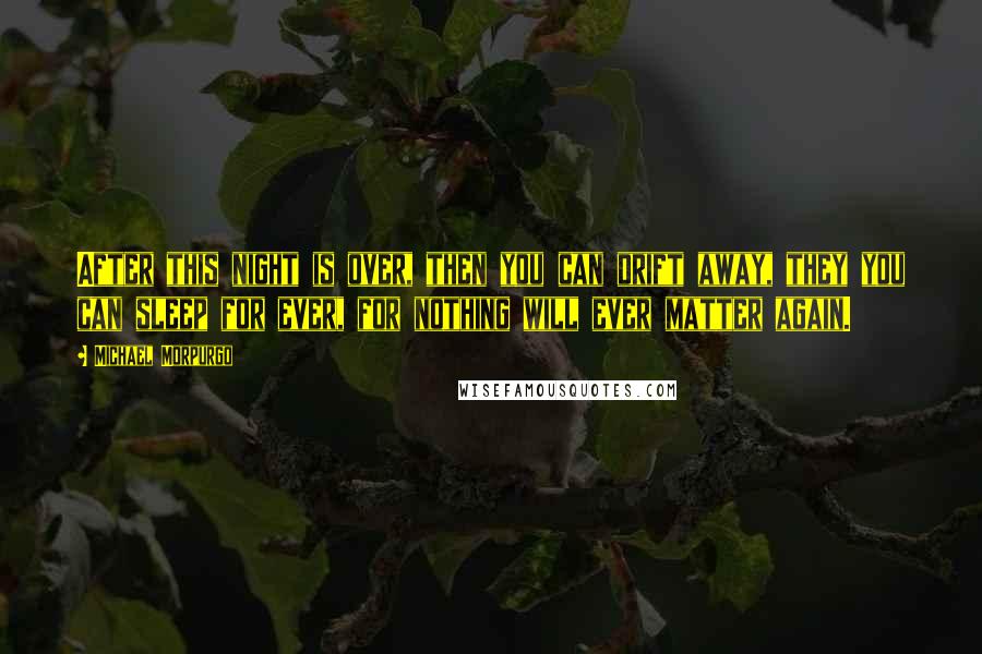 Michael Morpurgo Quotes: After this night is over, then you can drift away, they you can sleep for ever, for nothing will ever matter again.