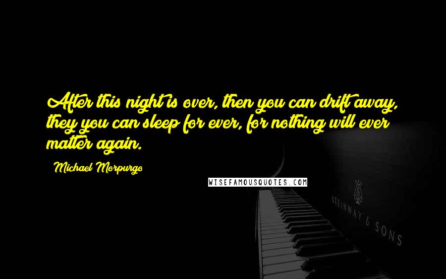 Michael Morpurgo Quotes: After this night is over, then you can drift away, they you can sleep for ever, for nothing will ever matter again.