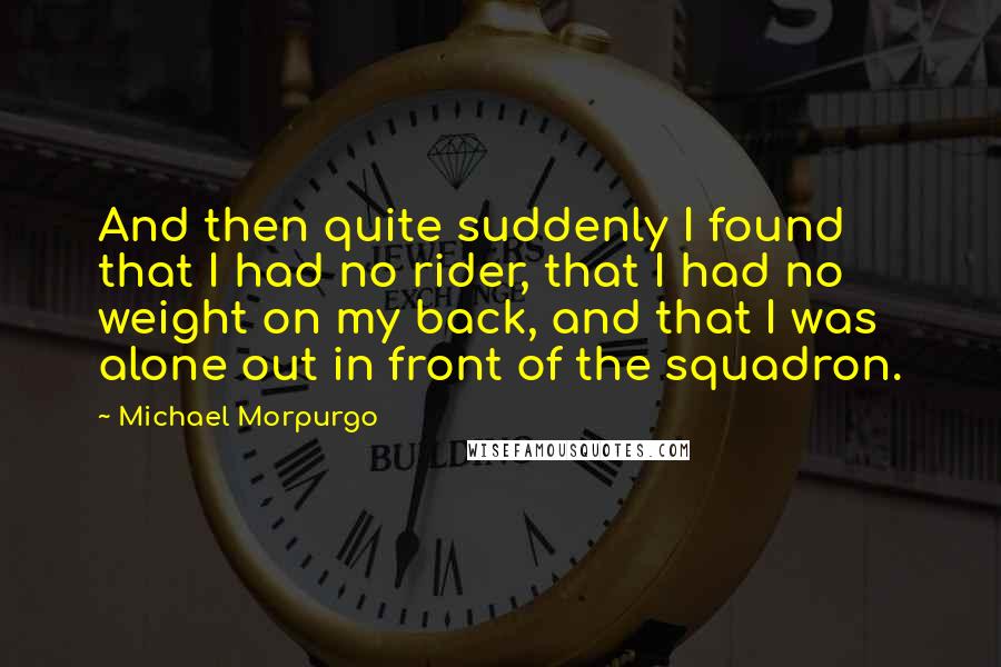 Michael Morpurgo Quotes: And then quite suddenly I found that I had no rider, that I had no weight on my back, and that I was alone out in front of the squadron.