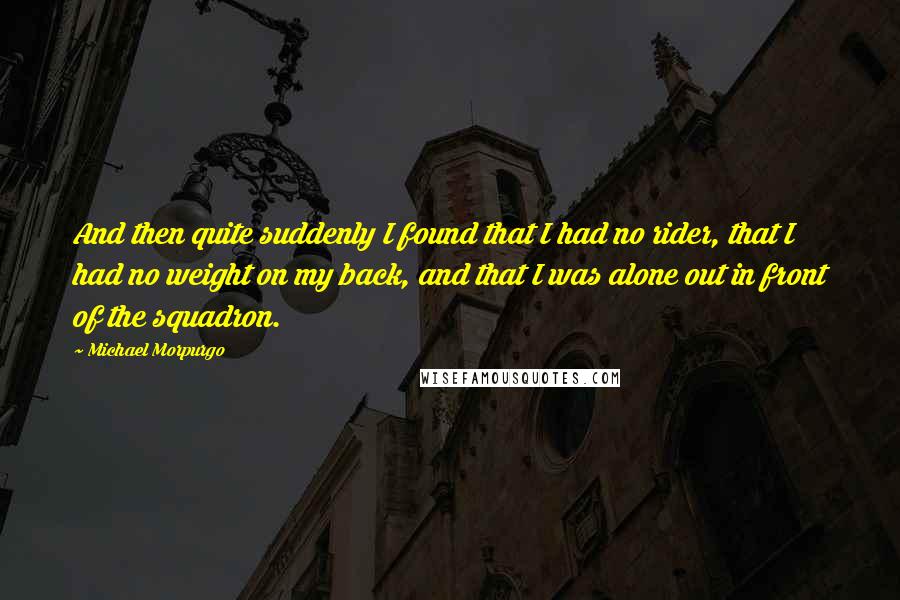 Michael Morpurgo Quotes: And then quite suddenly I found that I had no rider, that I had no weight on my back, and that I was alone out in front of the squadron.