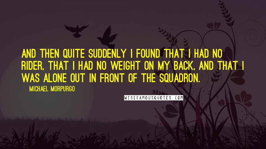 Michael Morpurgo Quotes: And then quite suddenly I found that I had no rider, that I had no weight on my back, and that I was alone out in front of the squadron.