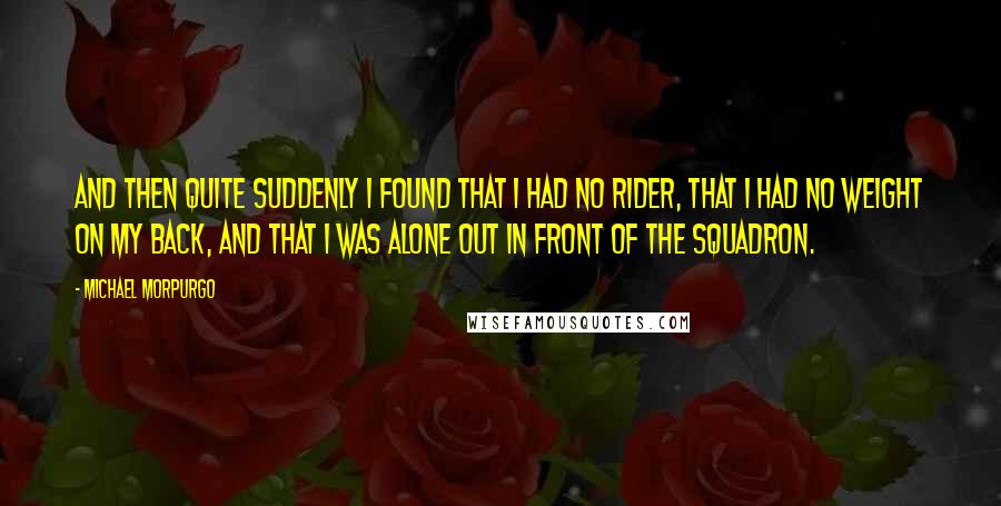 Michael Morpurgo Quotes: And then quite suddenly I found that I had no rider, that I had no weight on my back, and that I was alone out in front of the squadron.