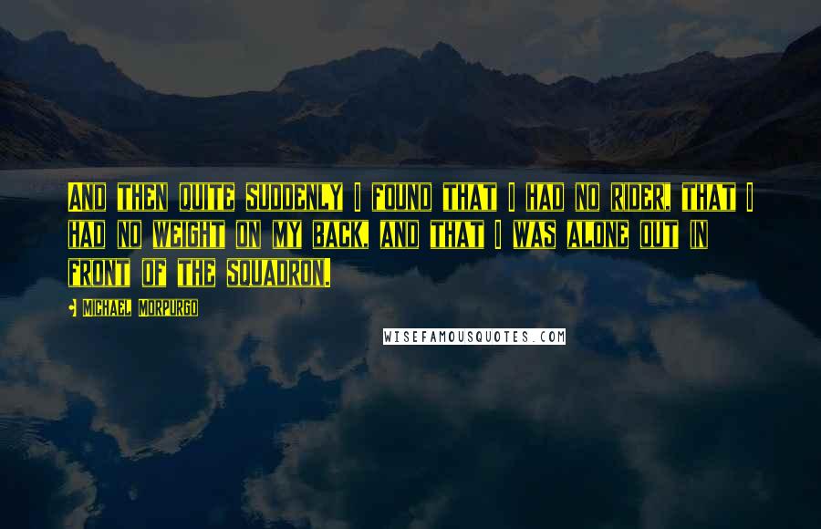 Michael Morpurgo Quotes: And then quite suddenly I found that I had no rider, that I had no weight on my back, and that I was alone out in front of the squadron.