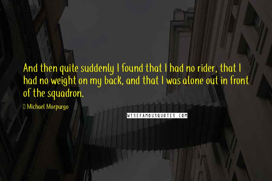 Michael Morpurgo Quotes: And then quite suddenly I found that I had no rider, that I had no weight on my back, and that I was alone out in front of the squadron.