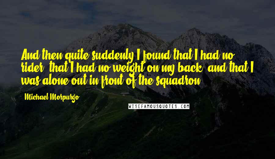 Michael Morpurgo Quotes: And then quite suddenly I found that I had no rider, that I had no weight on my back, and that I was alone out in front of the squadron.