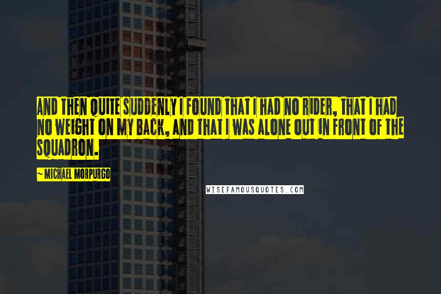 Michael Morpurgo Quotes: And then quite suddenly I found that I had no rider, that I had no weight on my back, and that I was alone out in front of the squadron.