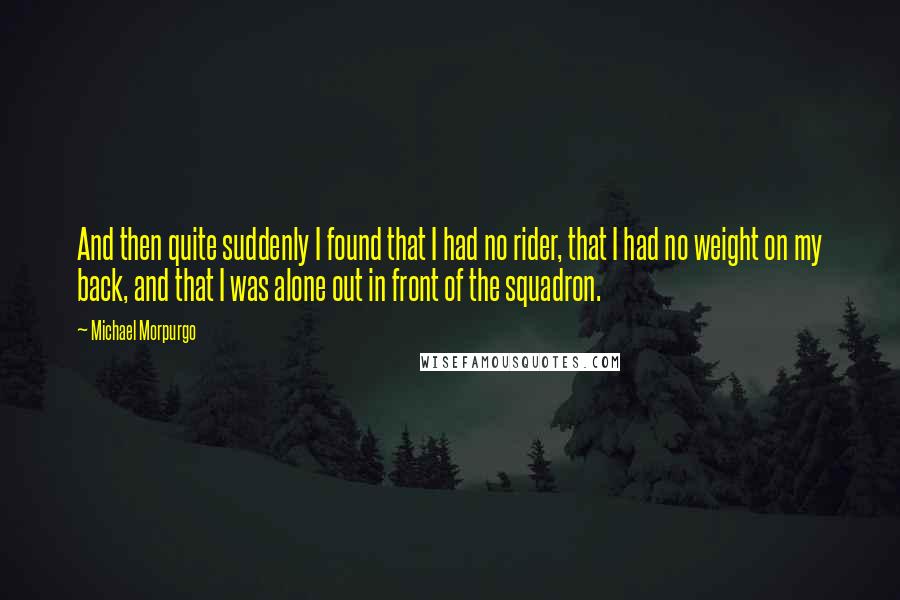 Michael Morpurgo Quotes: And then quite suddenly I found that I had no rider, that I had no weight on my back, and that I was alone out in front of the squadron.