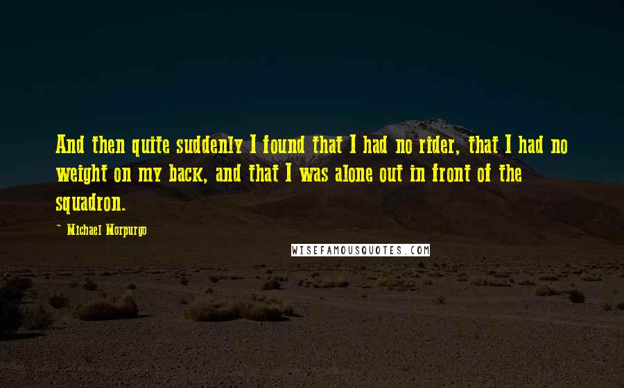 Michael Morpurgo Quotes: And then quite suddenly I found that I had no rider, that I had no weight on my back, and that I was alone out in front of the squadron.