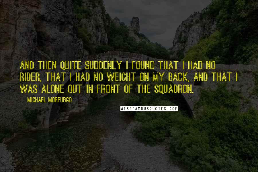 Michael Morpurgo Quotes: And then quite suddenly I found that I had no rider, that I had no weight on my back, and that I was alone out in front of the squadron.