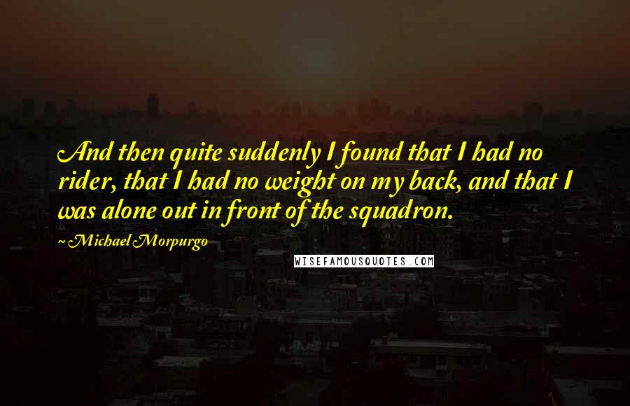 Michael Morpurgo Quotes: And then quite suddenly I found that I had no rider, that I had no weight on my back, and that I was alone out in front of the squadron.