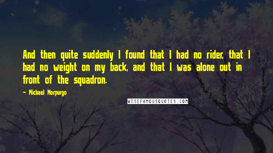 Michael Morpurgo Quotes: And then quite suddenly I found that I had no rider, that I had no weight on my back, and that I was alone out in front of the squadron.