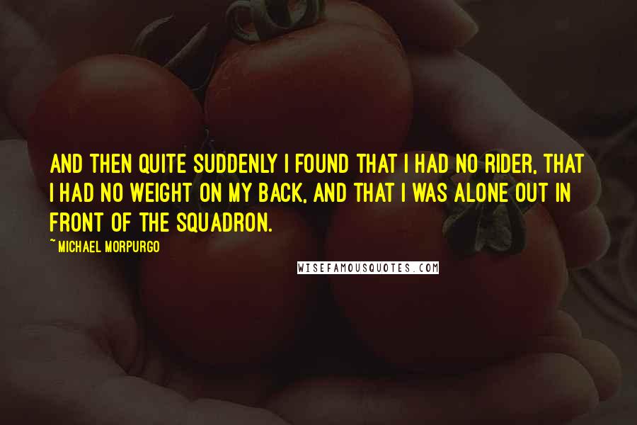 Michael Morpurgo Quotes: And then quite suddenly I found that I had no rider, that I had no weight on my back, and that I was alone out in front of the squadron.