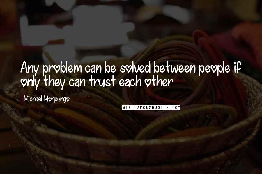 Michael Morpurgo Quotes: Any problem can be solved between people if only they can trust each other