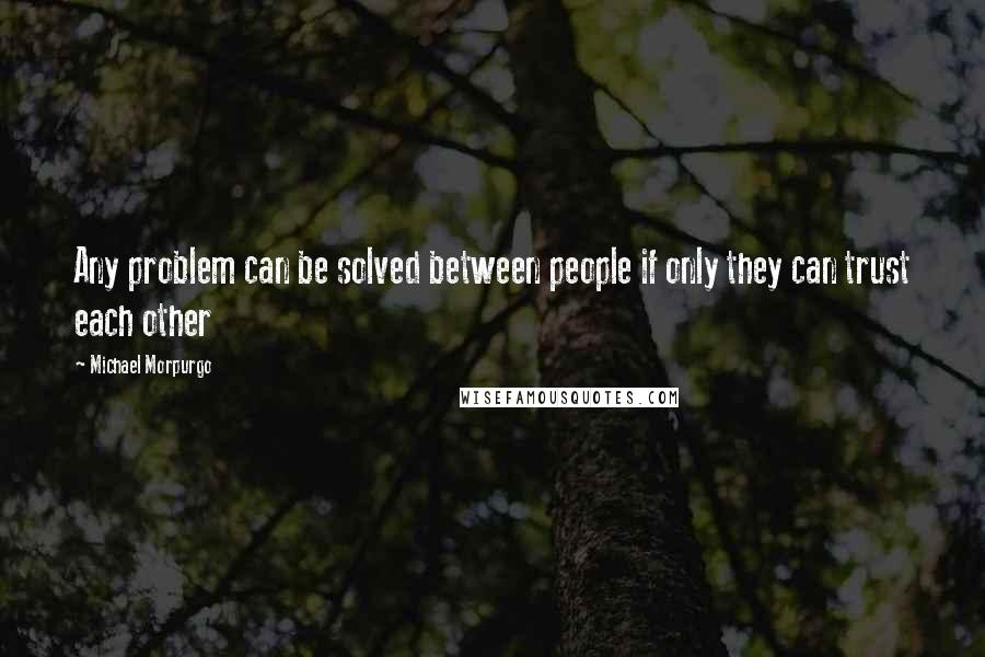 Michael Morpurgo Quotes: Any problem can be solved between people if only they can trust each other