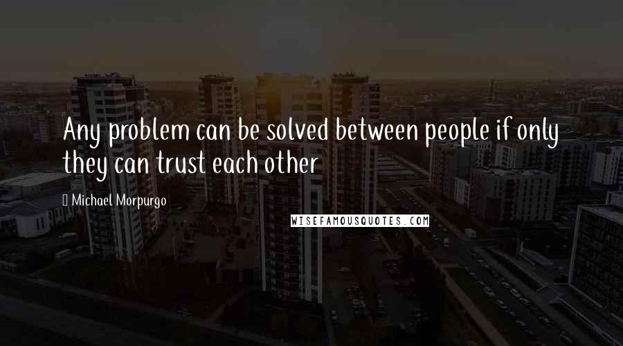 Michael Morpurgo Quotes: Any problem can be solved between people if only they can trust each other