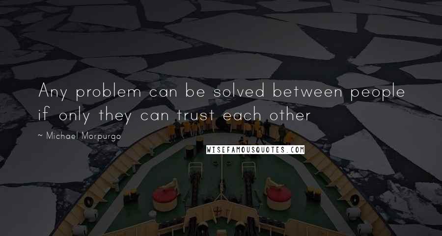 Michael Morpurgo Quotes: Any problem can be solved between people if only they can trust each other