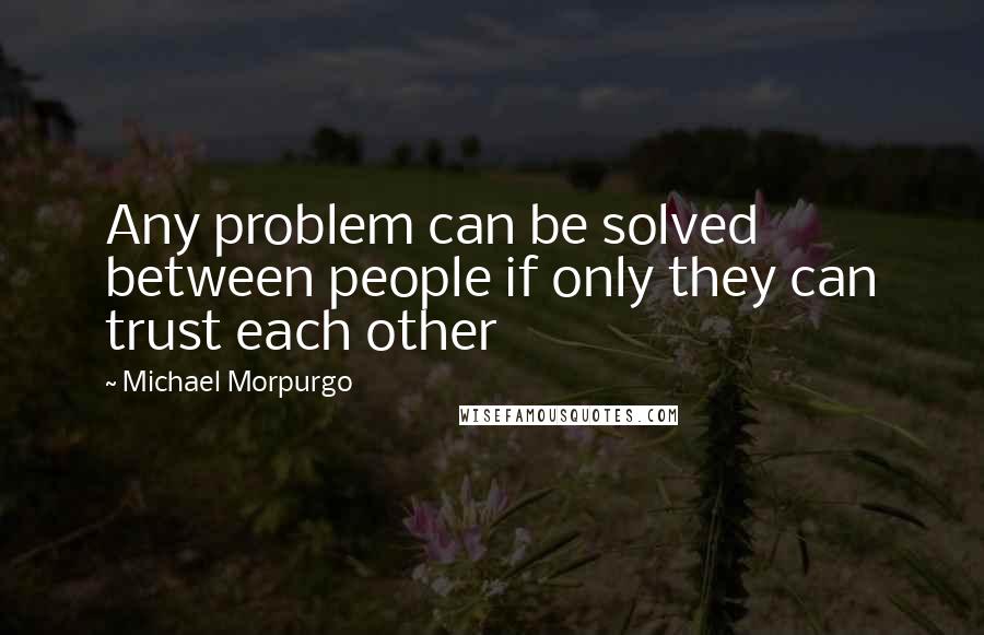 Michael Morpurgo Quotes: Any problem can be solved between people if only they can trust each other