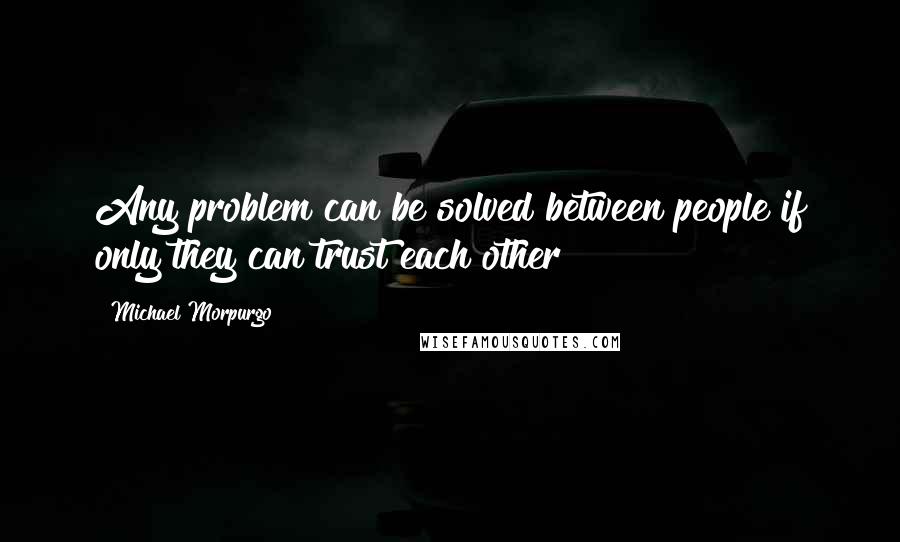 Michael Morpurgo Quotes: Any problem can be solved between people if only they can trust each other