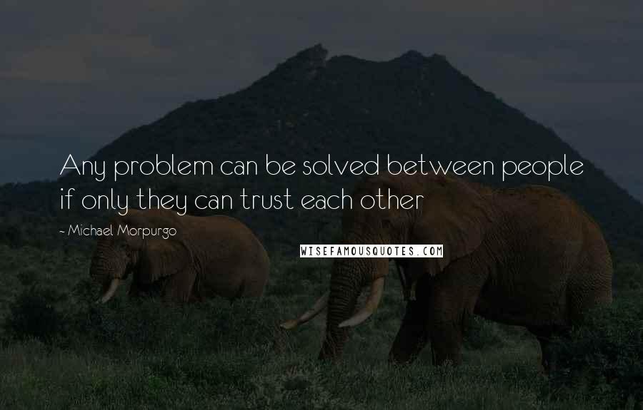 Michael Morpurgo Quotes: Any problem can be solved between people if only they can trust each other