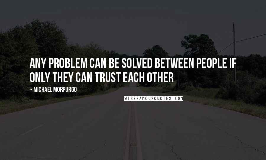 Michael Morpurgo Quotes: Any problem can be solved between people if only they can trust each other