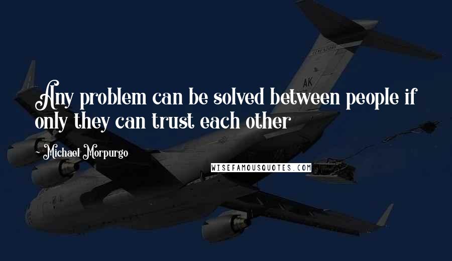 Michael Morpurgo Quotes: Any problem can be solved between people if only they can trust each other