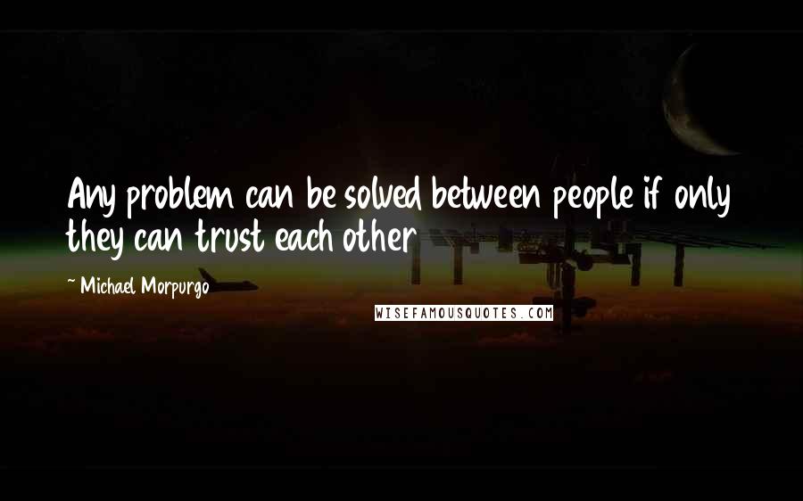 Michael Morpurgo Quotes: Any problem can be solved between people if only they can trust each other