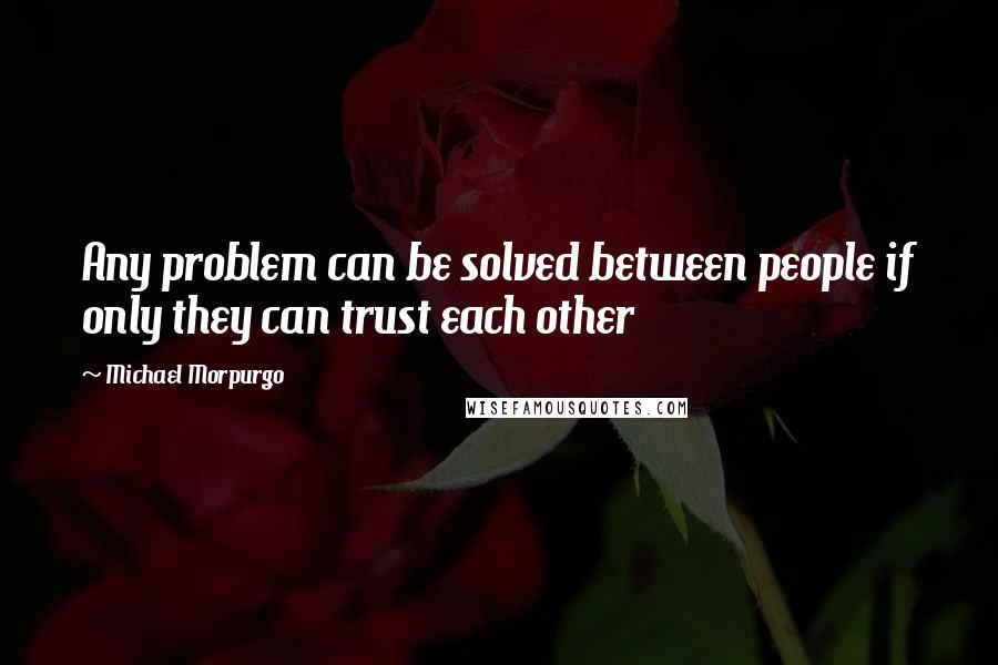 Michael Morpurgo Quotes: Any problem can be solved between people if only they can trust each other