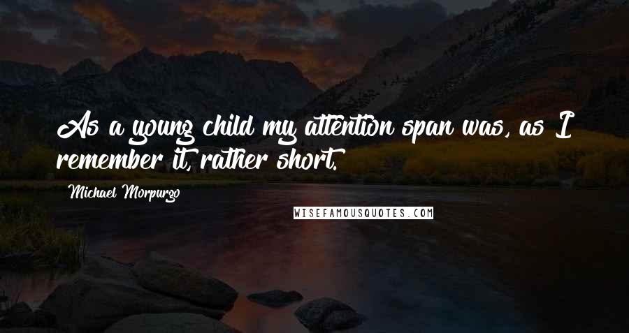 Michael Morpurgo Quotes: As a young child my attention span was, as I remember it, rather short.