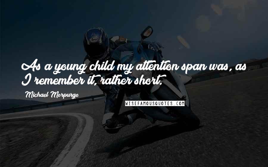 Michael Morpurgo Quotes: As a young child my attention span was, as I remember it, rather short.