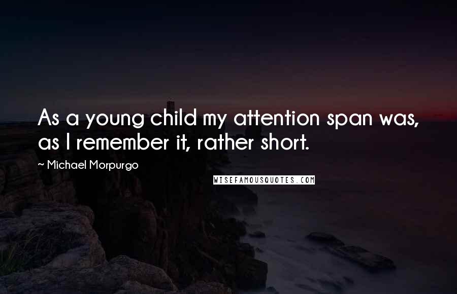 Michael Morpurgo Quotes: As a young child my attention span was, as I remember it, rather short.