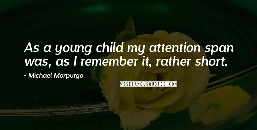 Michael Morpurgo Quotes: As a young child my attention span was, as I remember it, rather short.