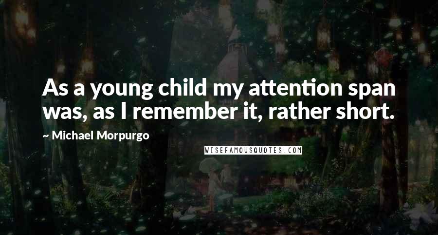 Michael Morpurgo Quotes: As a young child my attention span was, as I remember it, rather short.