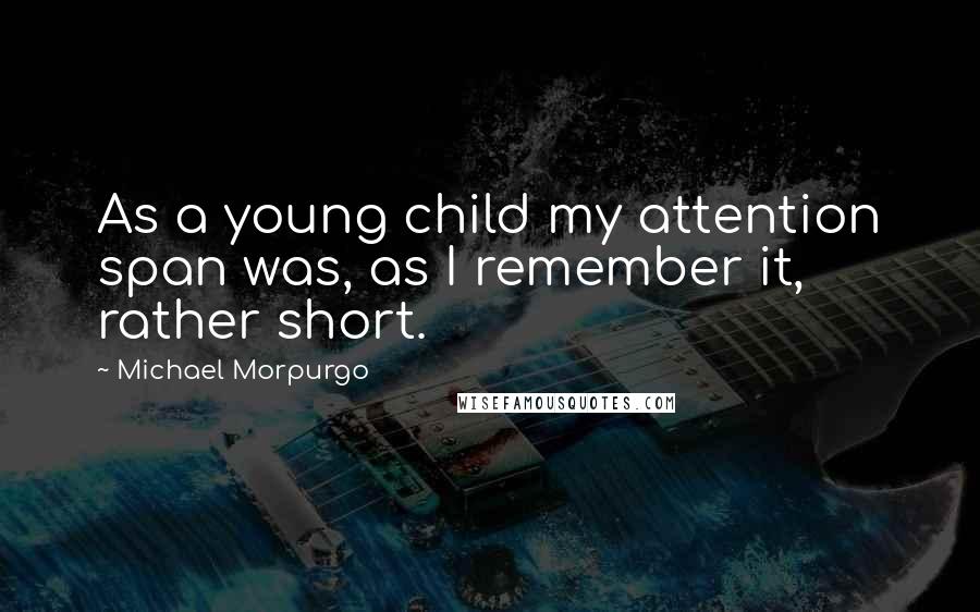 Michael Morpurgo Quotes: As a young child my attention span was, as I remember it, rather short.
