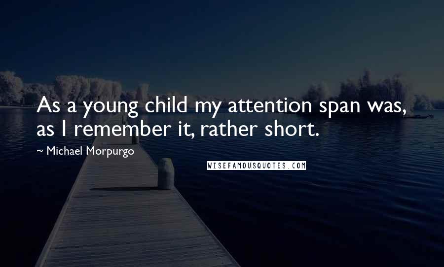 Michael Morpurgo Quotes: As a young child my attention span was, as I remember it, rather short.