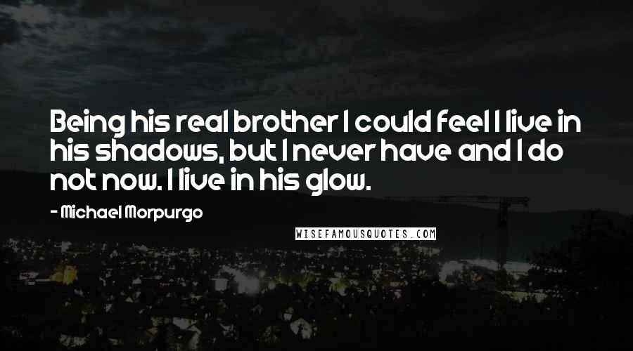 Michael Morpurgo Quotes: Being his real brother I could feel I live in his shadows, but I never have and I do not now. I live in his glow.
