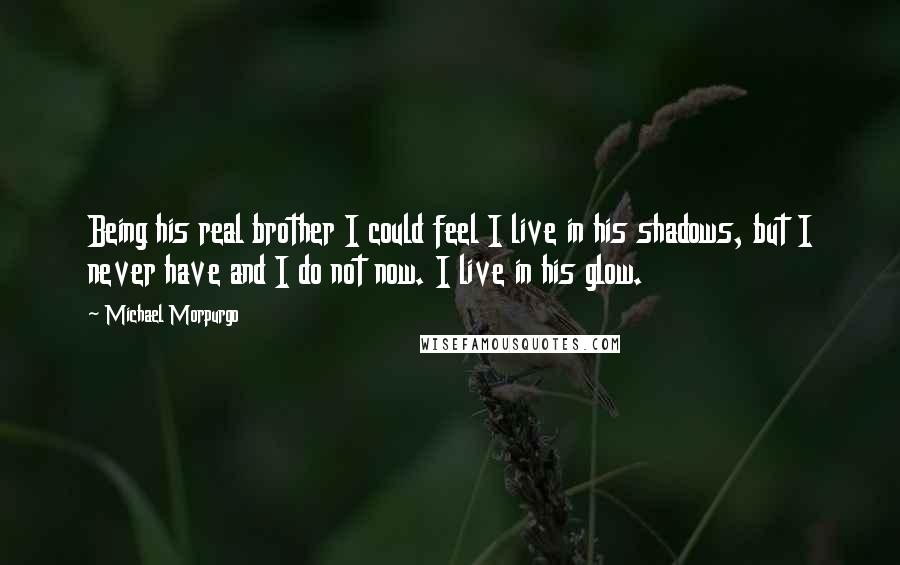 Michael Morpurgo Quotes: Being his real brother I could feel I live in his shadows, but I never have and I do not now. I live in his glow.