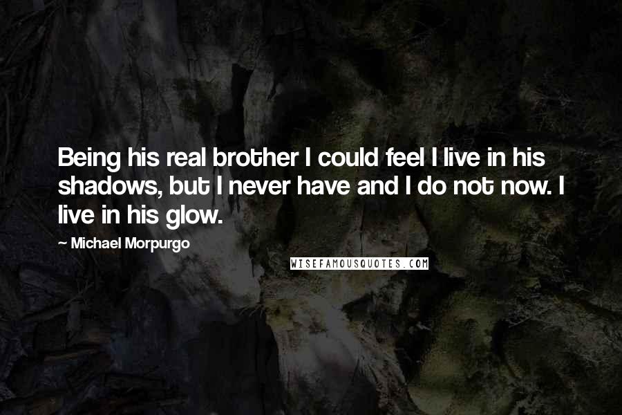 Michael Morpurgo Quotes: Being his real brother I could feel I live in his shadows, but I never have and I do not now. I live in his glow.