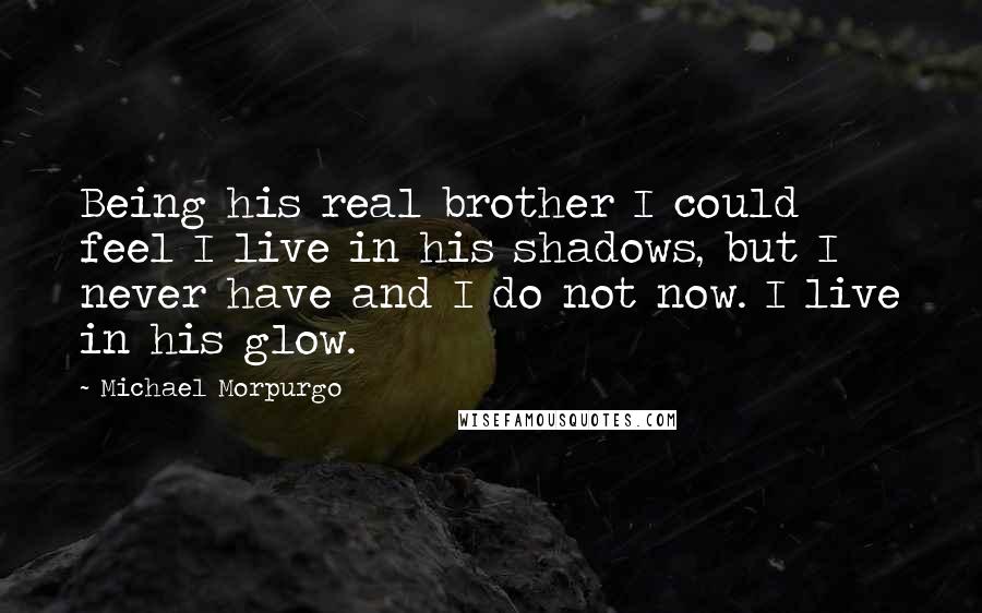 Michael Morpurgo Quotes: Being his real brother I could feel I live in his shadows, but I never have and I do not now. I live in his glow.