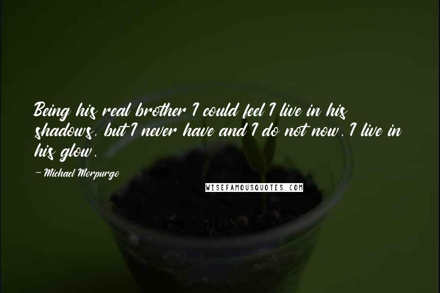 Michael Morpurgo Quotes: Being his real brother I could feel I live in his shadows, but I never have and I do not now. I live in his glow.