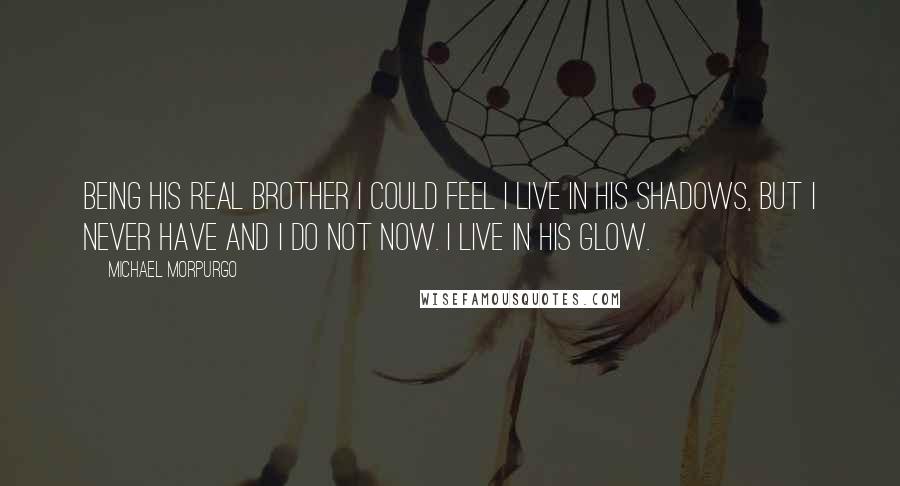 Michael Morpurgo Quotes: Being his real brother I could feel I live in his shadows, but I never have and I do not now. I live in his glow.