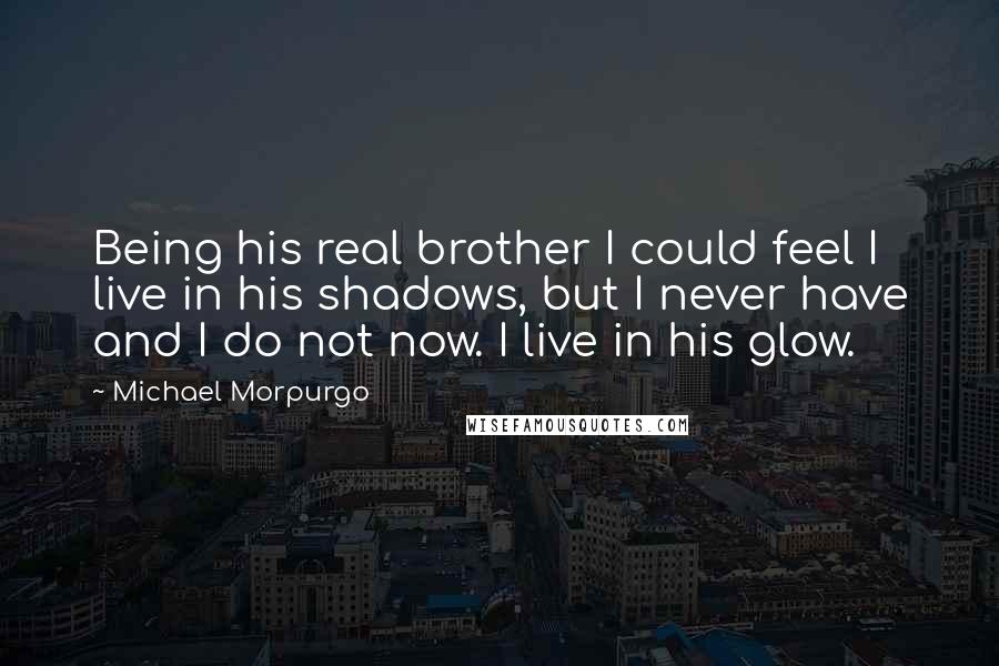 Michael Morpurgo Quotes: Being his real brother I could feel I live in his shadows, but I never have and I do not now. I live in his glow.