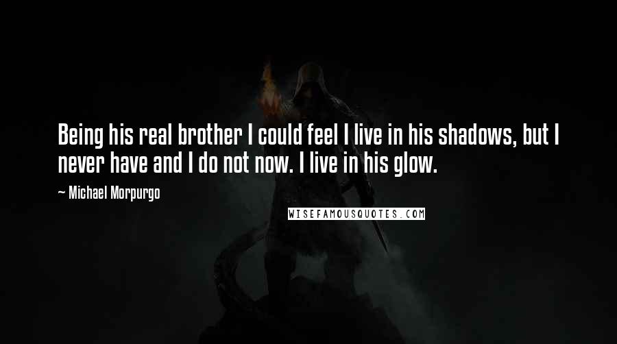 Michael Morpurgo Quotes: Being his real brother I could feel I live in his shadows, but I never have and I do not now. I live in his glow.