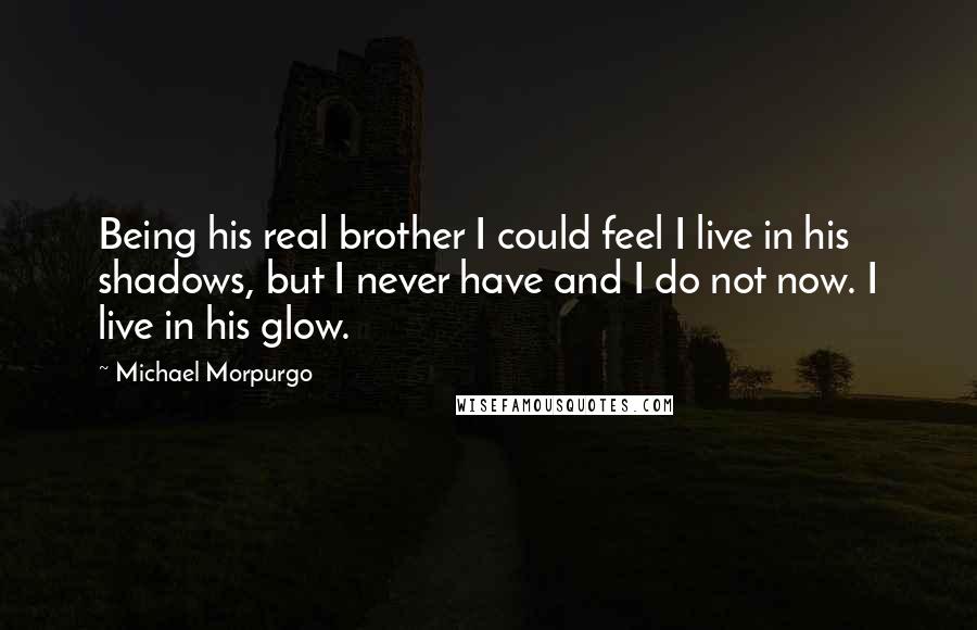 Michael Morpurgo Quotes: Being his real brother I could feel I live in his shadows, but I never have and I do not now. I live in his glow.
