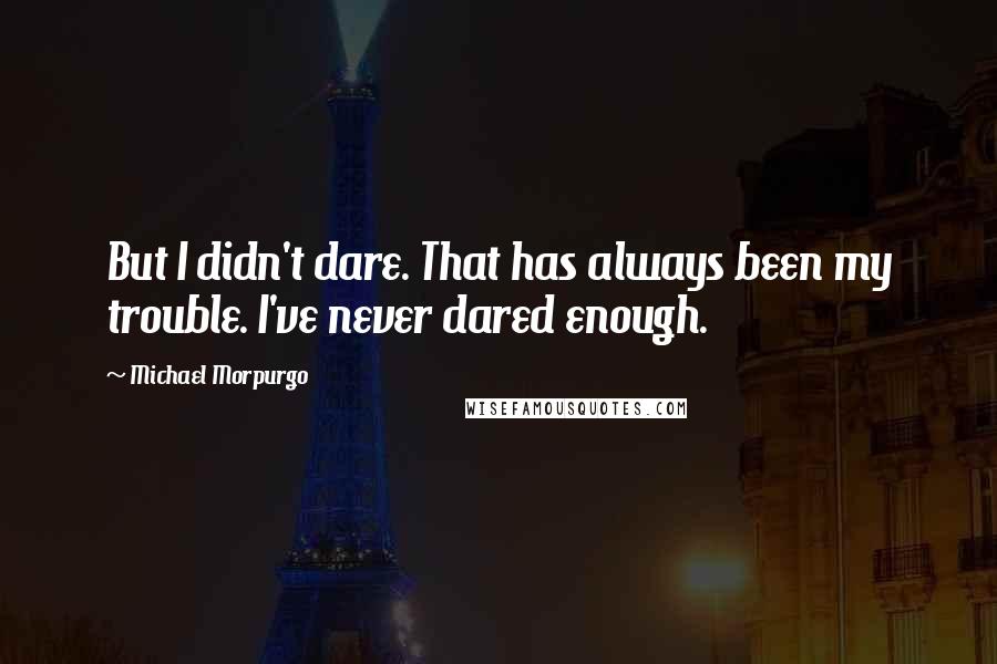 Michael Morpurgo Quotes: But I didn't dare. That has always been my trouble. I've never dared enough.