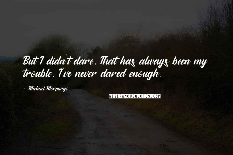 Michael Morpurgo Quotes: But I didn't dare. That has always been my trouble. I've never dared enough.