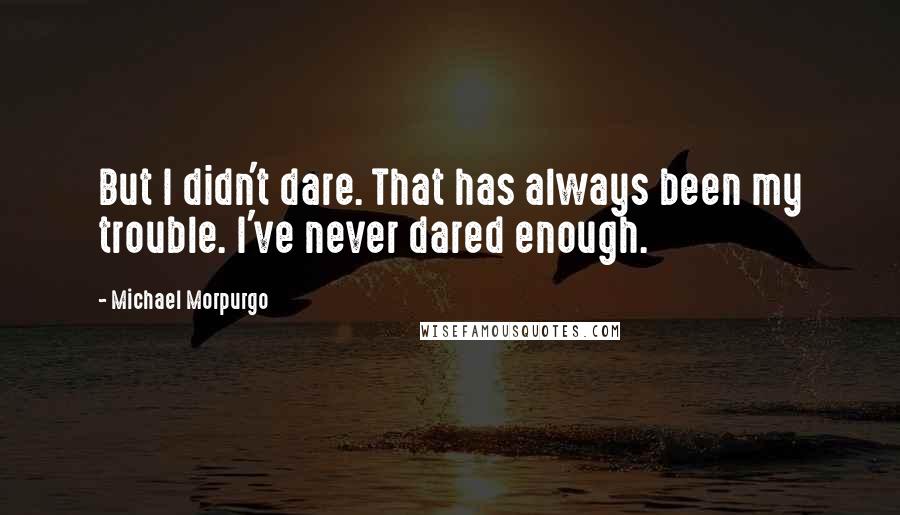 Michael Morpurgo Quotes: But I didn't dare. That has always been my trouble. I've never dared enough.