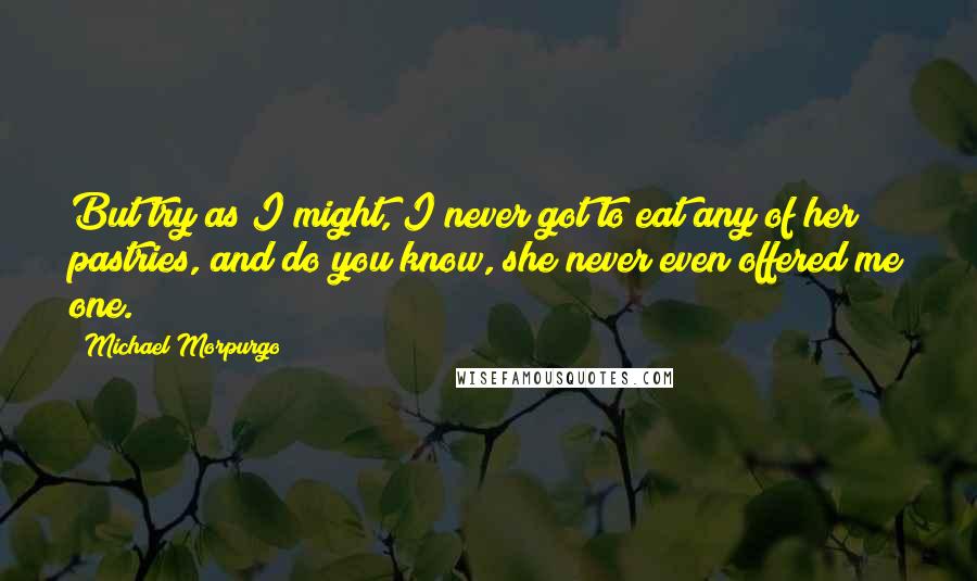 Michael Morpurgo Quotes: But try as I might, I never got to eat any of her pastries, and do you know, she never even offered me one.