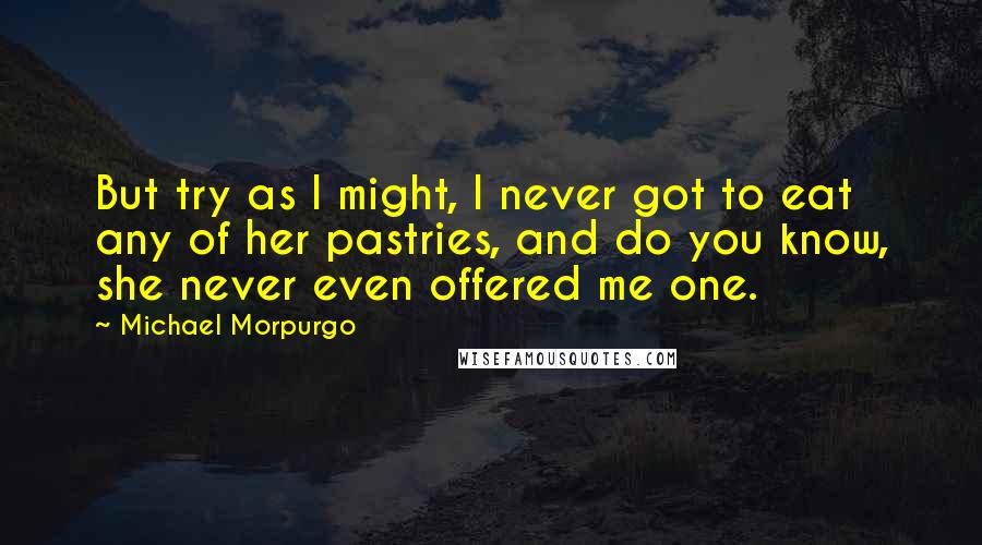 Michael Morpurgo Quotes: But try as I might, I never got to eat any of her pastries, and do you know, she never even offered me one.