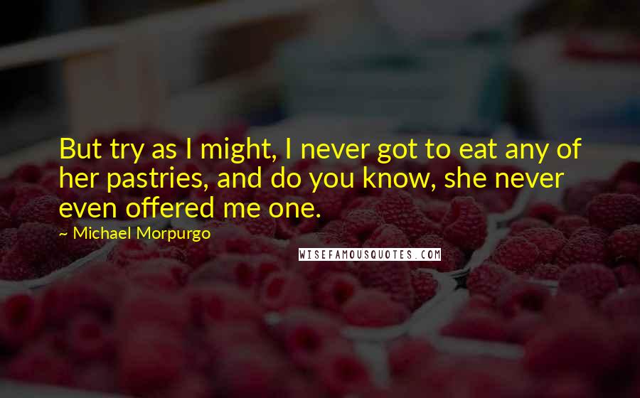 Michael Morpurgo Quotes: But try as I might, I never got to eat any of her pastries, and do you know, she never even offered me one.