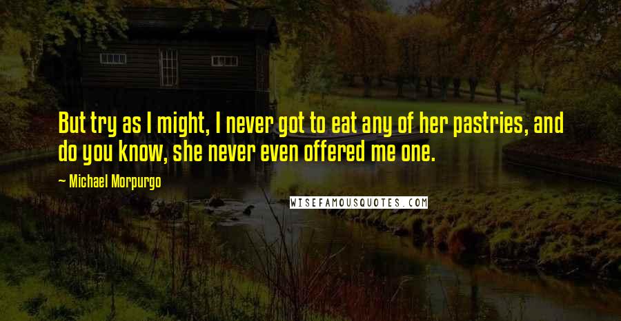 Michael Morpurgo Quotes: But try as I might, I never got to eat any of her pastries, and do you know, she never even offered me one.